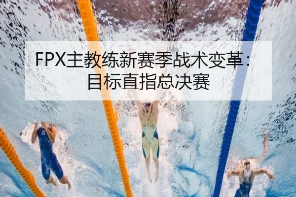 FPX主教练新赛季战术变革：目标直指总决赛