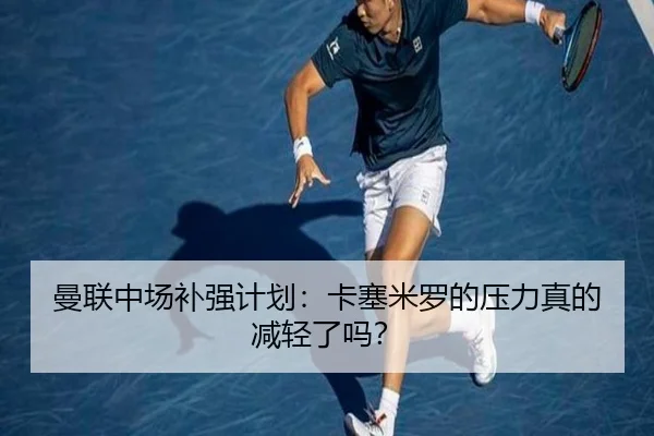 曼联中场补强计划：卡塞米罗的压力真的减轻了吗？