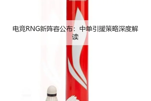 电竞RNG新阵容公布：中单引援策略深度解读