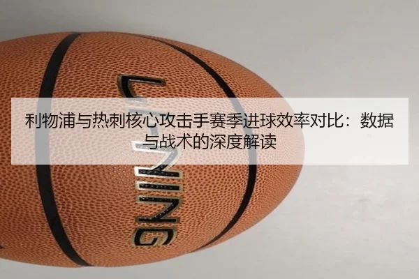 利物浦与热刺核心攻击手赛季进球效率对比：数据与战术的深度解读